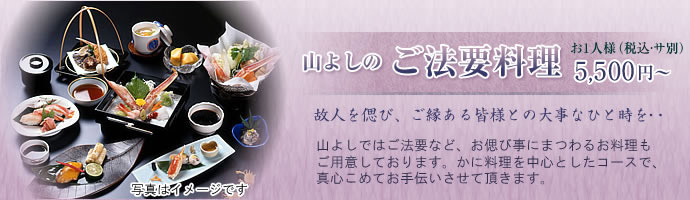 ご法要料理｜お一人様（税込・サ別）5,500円～｜故人を偲び、ご縁ある皆様との大事なひと時を・・・｜山よしではご法要など、お偲び事にまつわるお料理もご用意しております。かに料理を中心としたコースで、真心こめてお手伝いさせて頂きます。