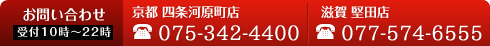 お問い合わせ 受付10時～22時　京都四条河原町店TEL:075-342-4400　滋賀堅田店TEL:077-574-6555