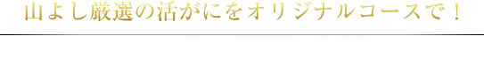 山よし厳選の活がにをオリジナルコースで！