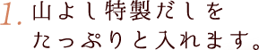 1.山よし特製だしをたっぷりと入れます